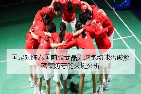 国足对阵泰国前瞻武磊无球跑动能否破解密集防守的关键分析