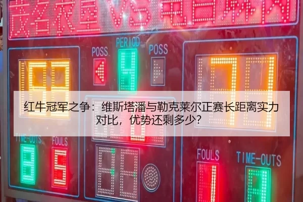 红牛冠军之争：维斯塔潘与勒克莱尔正赛长距离实力对比，优势还剩多少？