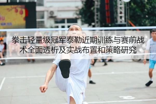 拳击轻量级冠军泰勒近期训练与赛前战术全面透析及实战布置和策略研究