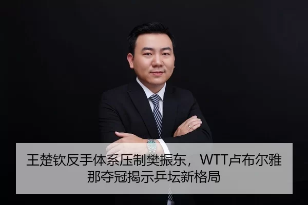 王楚钦反手体系压制樊振东，WTT卢布尔雅那夺冠揭示乒坛新格局