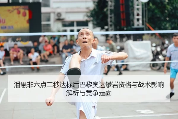 潘愚非六点二秒达标后巴黎奥运攀岩资格与战术影响解析与竞争走向
