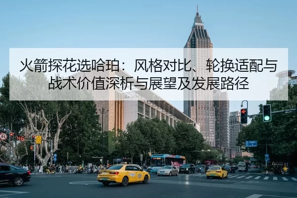 火箭探花选哈珀：风格对比、轮换适配与战术价值深析与展望及发展路径