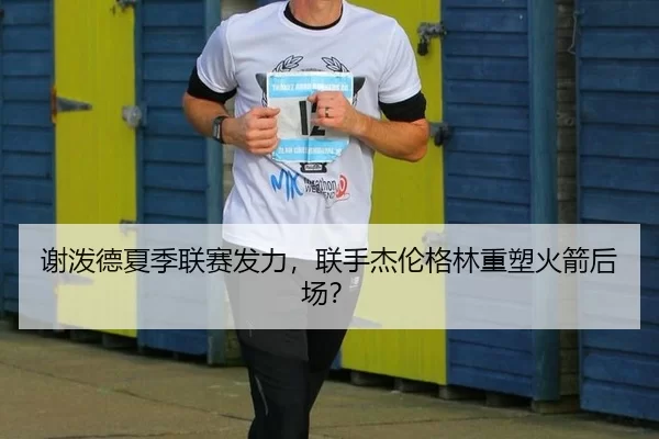 谢泼德夏季联赛发力，联手杰伦格林重塑火箭后场？