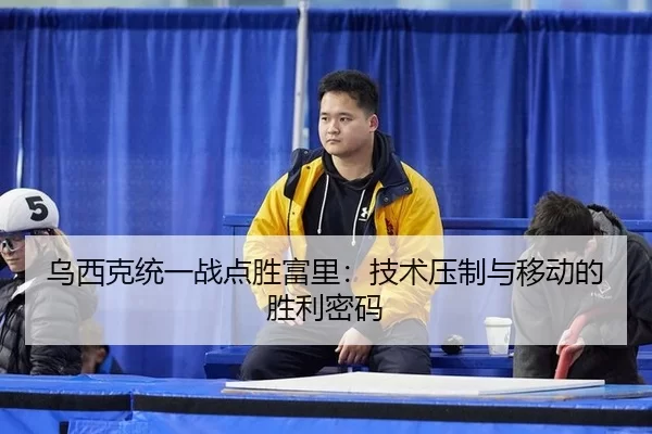 乌西克统一战点胜富里：技术压制与移动的胜利密码