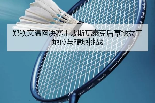 郑钦文温网决赛击败斯瓦泰克后草地女王地位与硬地挑战