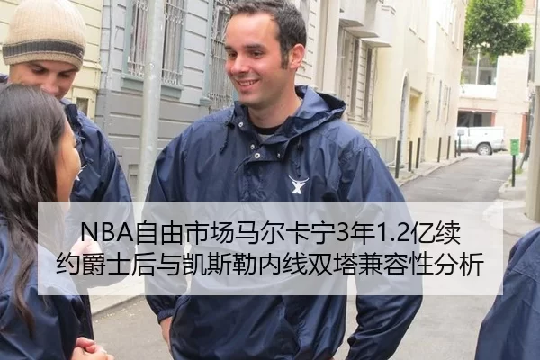NBA自由市场马尔卡宁3年1.2亿续约爵士后与凯斯勒内线双塔兼容性分析