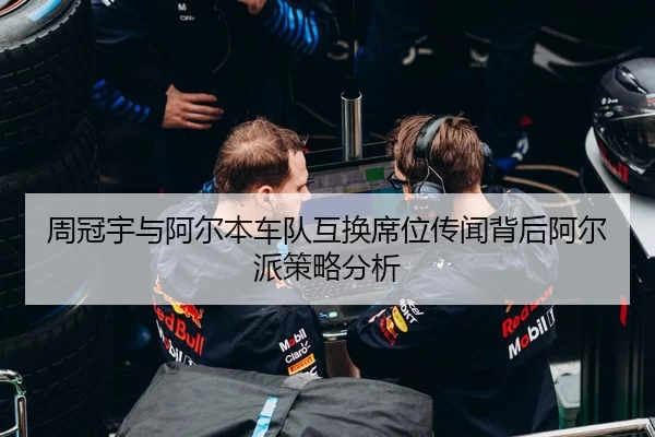 周冠宇与阿尔本车队互换席位传闻背后阿尔派策略分析