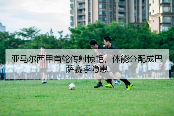 亚马尔西甲首轮传射惊艳，体能分配成巴萨赛季隐患
